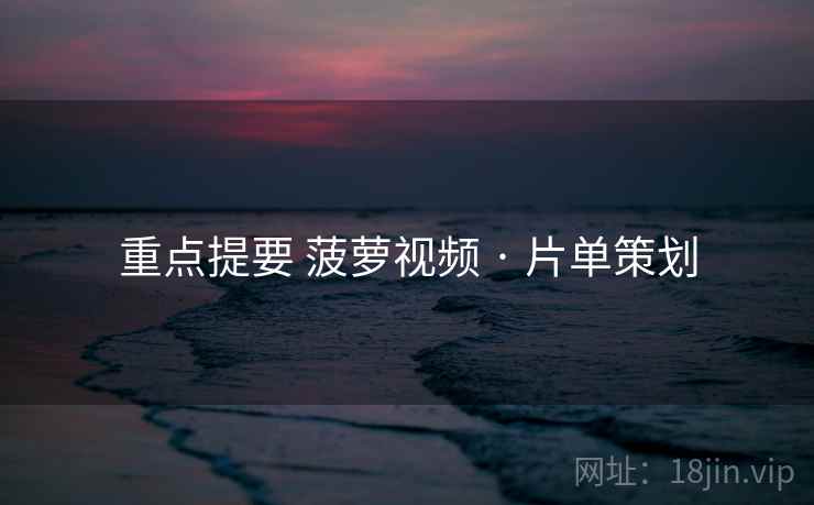 重点提要 菠萝视频 · 片单策划