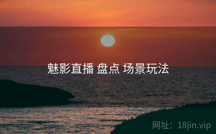 魅影直播 盘点 场景玩法